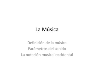 La Música
Definición de la música
Parámetros del sonido
La notación musical occidental
 