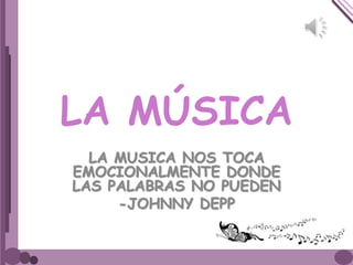 LA MÚSICA
LA MUSICA NOS TOCA
EMOCIONALMENTE DONDE
LAS PALABRAS NO PUEDEN
-JOHNNY DEPP
 