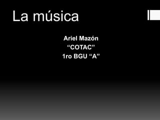 La música
Ariel Mazón
“COTAC”
1ro BGU “A”
 