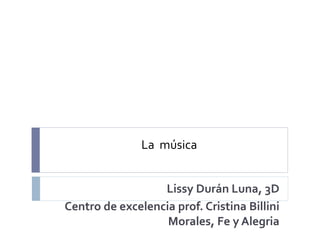 La música
Lissy Durán Luna, 3D
Centro de excelencia prof. Cristina Billini
Morales, Fe y Alegria
 