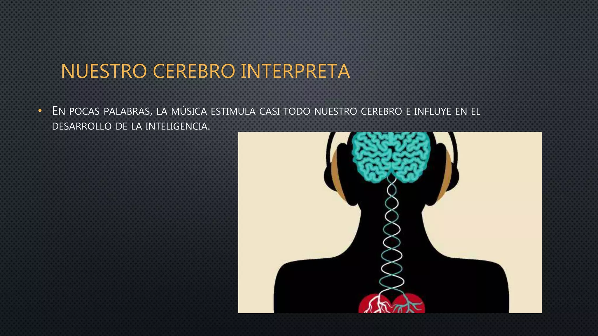 NUESTRO CEREBRO INTERPRETA
• EN POCAS PALABRAS, LA MÚSICA ESTIMULA CASI TODO NUESTRO CEREBRO E INFLUYE EN EL
DESARROLLO DE LA INTELIGENCIA.
 