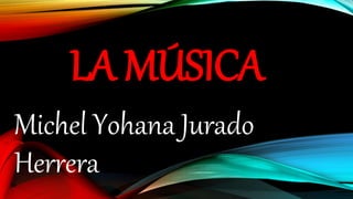LA MÚSICA
Michel Yohana Jurado
Herrera
 