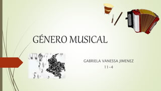 GÉNERO MUSICAL
GABRIELA VANESSA JIMENEZ
11-4
 