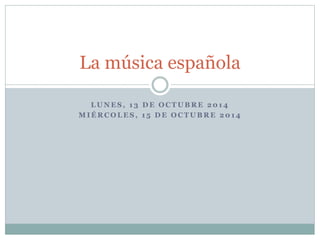 La música española 
LUNES, 13 DE OCTUBRE 2014 
MIÉRCOLES, 1 5 DE OCTUBRE 2014 
 