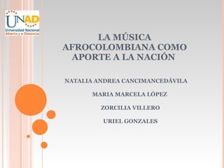 LA MÚSICA AFROCOLOMBIANA COMO APORTE A LA NACIÓN  NATALIA ANDREA CANCIMANCEDÁVILA MARIA MARCELA LÓPEZ  ZORCILIA VILLERO URIEL GONZALES 