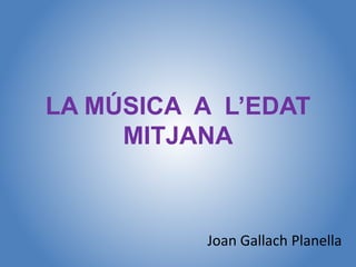 LA MÚSICA A L’EDAT
MITJANA
Joan Gallach Planella
 