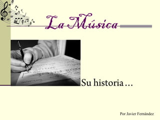 La Música


    Su historia…

            Por Javier Fernández
 