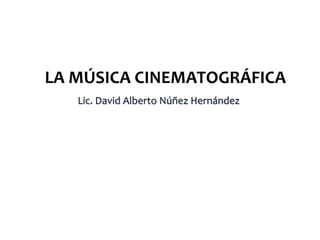 LA MÚSICA CINEMATOGRÁFICA
Lic. David Alberto Núñez Hernández
 