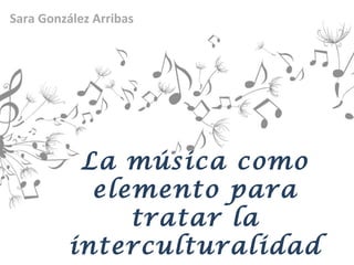 La música como
elemento para
tratar la
interculturalidad
Sara González Arribas
 
