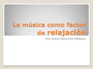 La música como factor
       de relajación
         Ana Grecia Navarrete Peñaloza
 