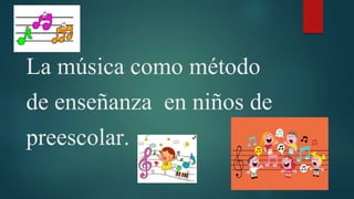 La música como método
de enseñanza en niños de
preescolar.
 