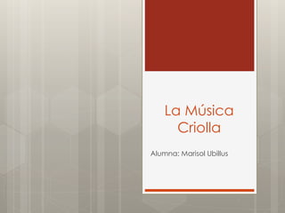 La Música 
Criolla 
Alumna: Marisol Ubillus 
 