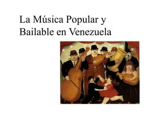 La Música Popular y 
Bailable en Venezuela 
 
