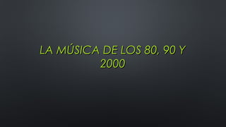LA MÚSICA DE LOS 80, 90 YLA MÚSICA DE LOS 80, 90 Y
20002000
 