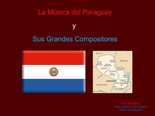 La Música del Paraguay
           y
Sus Grandes Compositores




                               Un solo canto
                          Letra y Música Lizza Bogado
                              Canta Lizza Bogado
 