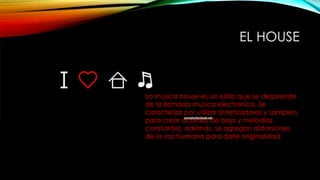 EL HOUSE

La musica house es un estilo que se desprende
de la llamada musica electronica. Se
caracteriza por utilizar sintetizadores y samplers
para crear acordes de bajo y melodías
constantes, además, se agregan distorsiones
de la voz humana para darle originalidad.

 