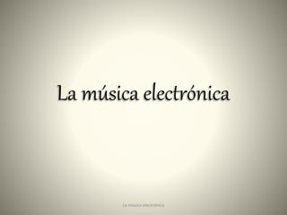 La música electrónica
1La música electrónica
 
