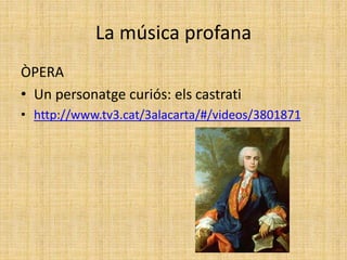 La música profana
ÒPERA
• Un personatge curiós: els castrati
• http://www.tv3.cat/3alacarta/#/videos/3801871
 