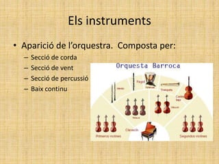 Els instruments
• Aparició de l’orquestra. Composta per:
– Secció de corda
– Secció de vent
– Secció de percussió
– Baix continu
 