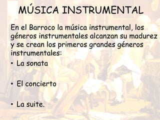 MÚSICA INSTRUMENTAL
En el Barroco la música instrumental, los
géneros instrumentales alcanzan su madurez
y se crean los primeros grandes géneros
instrumentales:
• La sonata
• El concierto
• La suite.
 