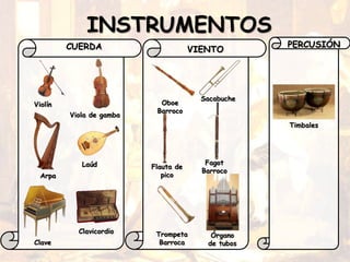 INSTRUMENTOS
CUERDA
Violín
Viola de gamba
Arpa
Laúd
Clave
Clavicordio
Oboe
Barroco
Sacabuche
Flauta de
pico
Fagot
Barroco
Órgano
de tubos
VIENTO
PERCUSIÓN
Timbales
Trompeta
Barroca
 
