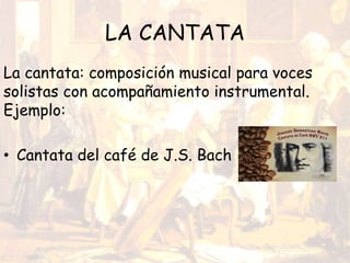 LA CANTATA
La cantata: composición musical para voces
solistas con acompañamiento instrumental.
Ejemplo:
• Cantata del café de J.S. Bach
 