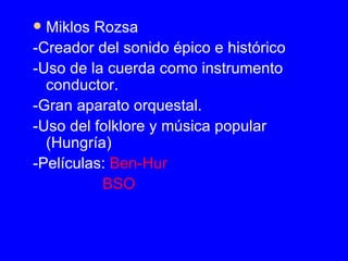 <ul><li>Miklos Rozsa </li></ul><ul><li>-Creador del sonido épico e histórico </li></ul><ul><li>-Uso de la cuerda como inst...
