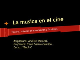 L a musica en el cine
                                           iones.
                 as de sonorización y func
Historia, sistem



 Asignatura: Análisis Musical.
 Profesora: Irene Caeiro Cebrián.
 Curso:1ºBach C
 