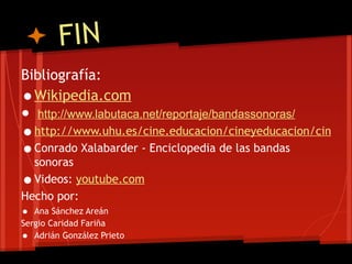 FIN
Bibliografía:
• Wikipedia.com
• http://www.labutaca.net/reportaje/bandassonoras/
•http://www.uhu.es/cine.educacion/cineyeducacion/cineson
•Conrado Xalabarder - Enciclopedia de las bandas
  sonoras
•Videos: youtube.com
Hecho por:
•  Ana Sánchez Areán
Sergio Caridad Fariña
•  Adrián González Prieto
 
