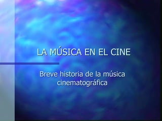 LA MÚSICA EN EL CINE
Breve historia de la música
cinematográfica
 