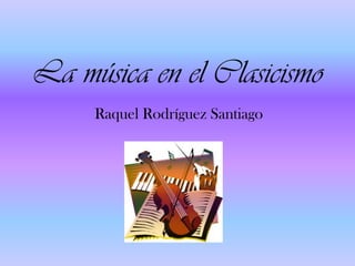 La música en el Clasicismo Raquel Rodríguez Santiago 