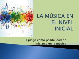 El juego como posibilidad de
iniciarse en la música
 