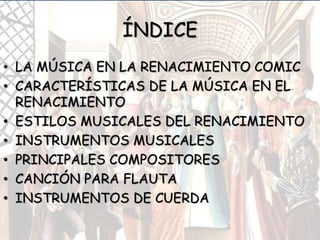 ÍNDICE
• LA MÚSICA EN LA RENACIMIENTO COMIC
• CARACTERÍSTICAS DE LA MÚSICA EN EL
RENACIMIENTO
• ESTILOS MUSICALES DEL RENACIMIENTO
• INSTRUMENTOS MUSICALES
• PRINCIPALES COMPOSITORES
• CANCIÓN PARA FLAUTA
• INSTRUMENTOS DE CUERDA
 