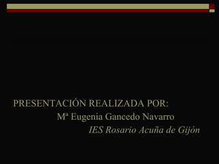PRESENTACIÓN REALIZADA POR: Mª Eugenia Gancedo Navarro   IES Rosario Acuña de Gijón 