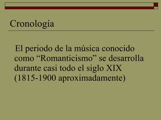 Cronología El periodo de la música conocido como “Romanticismo” se desarrolla durante casi todo el siglo XIX (1815-1900 aproximadamente) 