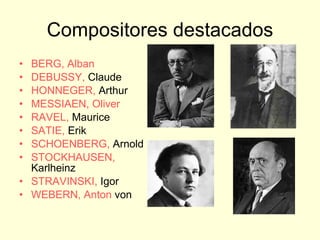 Compositores destacados BERG, Alban   DEBUSSY,  Claude   HONNEGER,  Arthur   MESSIAEN, Oliver   RAVEL,  Maurice   SATIE,  Erik   SCHOENBERG,  Arnold   STOCKHAUSEN,  Karlheinz   STRAVINSKI,  Igor   WEBERN,  Anton   von   