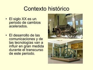 Contexto histórico El siglo XX es un periodo de cambios acelerados. El desarrollo de las comunicaciones y de las tecnologías van a influir en gran medida durante el transcurso de este periodo.  
