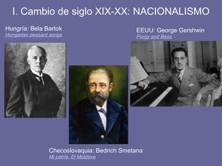 I. Cambio de siglo XIX-XX: NACIONALISMO
Hungría: Bela Bartok
Hungarian peasant songs
Checoslovaquia: Bedrich Smetana
Mi patria. El Moldava
EEUU: George Gershwin
Porgy and Bess
 