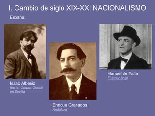 España:
Isaac Albéniz
Iberia: Corpus Christi
en Sevilla
I. Cambio de siglo XIX-XX: NACIONALISMO
Manuel de Falla
El amor brujo
Enrique Granados
Andaluza
 