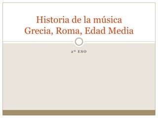 Historia de la música
Grecia, Roma, Edad Media
2º ESO

 