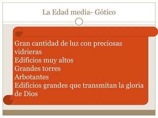 La Edad media- Gótico

Gran cantidad de luz con preciosas
vidrieras
Edificios muy altos
Grandes torres
Arbotantes
Edificios grandes que transmitan la gloria
de Dios

 