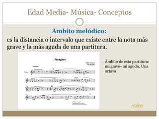 Edad Media- Música- Conceptos
Ámbito melódico:
es la distancia o intervalo que existe entre la nota más
grave y la más aguda de una partitura.
Ámbito de esta partitura:
mi grave- mi agudo. Una
octava

volver

 
