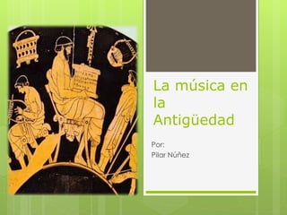 La música en
la
Antigüedad
Por:
Pilar Núñez
 