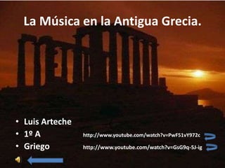 La Música en la Antigua Grecia.




• Luis Arteche
• 1º A           http://www.youtube.com/watch?v=PwF51vY972c

• Griego         http://www.youtube.com/watch?v=GsG9q-5J-ig
 