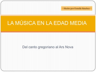 Hecho por Estrella Sánchez

LA MÚSICA EN LA EDAD MEDIA

Del canto gregoriano al Ars Nova

 