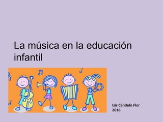 La música en la educación
infantil
Isis Candelo Flor
2016
 