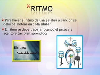 *
Para hacer el ritmo de una palabra o canción se
 debe palmotear en cada sílaba“
El ritmo se debe trabajar cuando el pulso y e
 acento están bien aprendidos
 