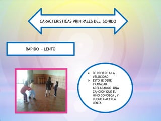 CARACTERISTICAS PRINIPALES DEL SONIDO




RAPIDO - LENTO




                              SE REFIERE A LA
                               VELOCIDAD
                              ESTO SE DEBE
                               TRABAJAR
                               ACELARANDO UNA
                               CANCION QUE EL
                               NIÑO CONOZCA , Y
                               LUEGO HACERLA
                               LENTA
 