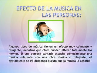 Algunos tipos de música tienen un efecto muy calmante y
relajante, mientras que otros pueden alterar totalmente los
nervios. Si una persona cansada escucha cómodamente una
música relajante con una obra clásica o relajante, el
agotamiento se irá disipando puesto que la música lo absorbe.
 