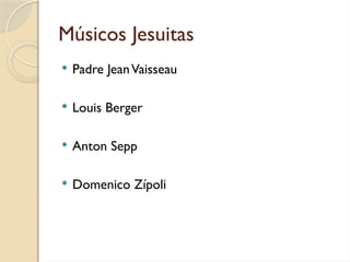 Músicos Jesuitas
 Padre JeanVaisseau
 Louis Berger
 Anton Sepp
 Domenico Zípoli
 